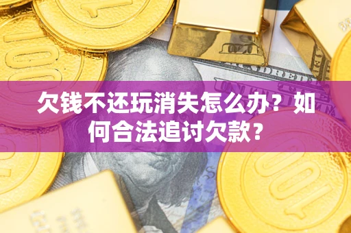 武汉欠钱不还玩消失怎么办？如何合法追讨欠款？