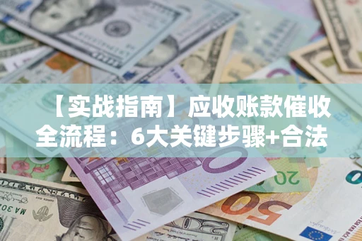 武汉【实战指南】应收账款催收全流程：6大关键步骤+合法回款技巧
