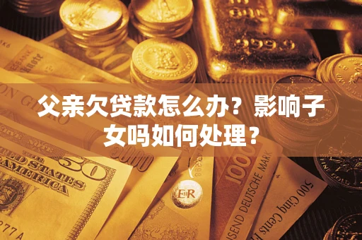 武汉父亲欠贷款怎么办？影响子女吗如何处理？