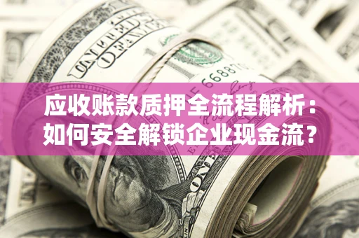 武汉应收账款质押全流程解析：如何安全解锁企业现金流？
