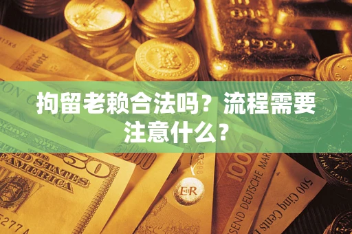 武汉拘留老赖合法吗？流程需要注意什么？