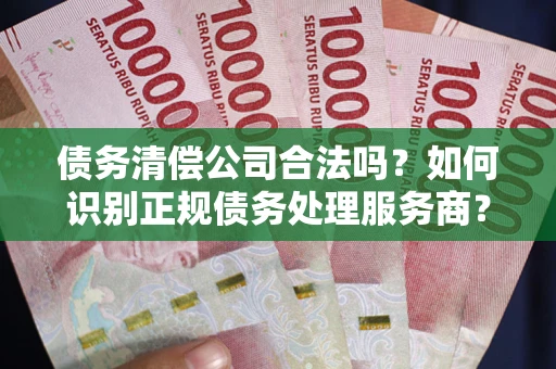 武汉债务清偿公司合法吗？如何识别正规债务处理服务商？