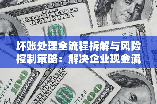 武汉坏账处理全流程拆解与风险控制策略：解决企业现金流顽疾的实战指南