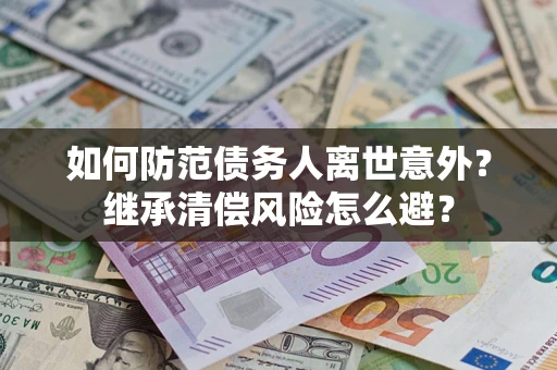 武汉如何防范债务人离世意外？继承清偿风险怎么避？