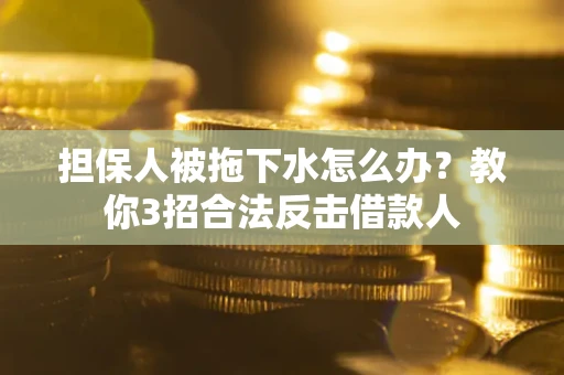 武汉担保人被拖下水怎么办？教你3招合法反击借款人