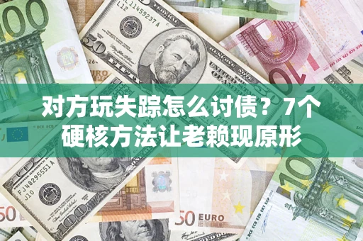 武汉对方玩失踪怎么讨债？7个硬核方法让老赖现原形