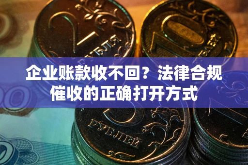 武汉企业账款收不回？法律合规催收的正确打开方式
