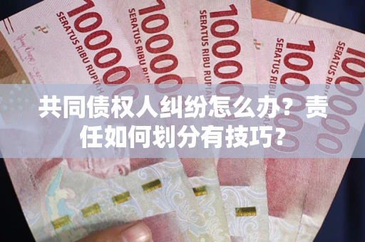 武汉共同债权人纠纷怎么办？责任如何划分有技巧？
