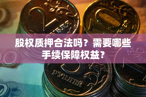 武汉股权质押合法吗？需要哪些手续保障权益？