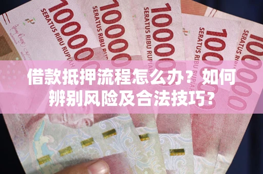 武汉借款抵押流程怎么办？如何辨别风险及合法技巧？
