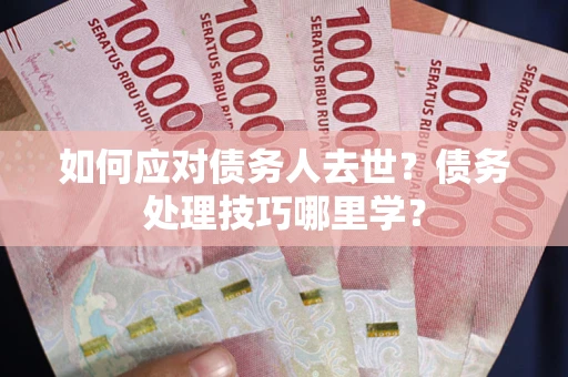 武汉如何应对债务人去世？债务处理技巧哪里学？
