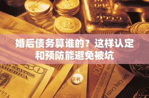 武汉婚后债务算谁的？这样认定和预防能避免被坑