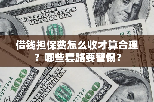 武汉借钱担保费怎么收才算合理？哪些套路要警惕？