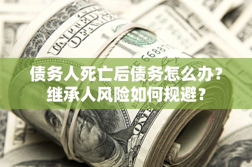 武汉债务人死亡后债务怎么办？继承人风险如何规避？