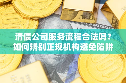 武汉清债公司服务流程合法吗？如何辨别正规机构避免陷阱？
