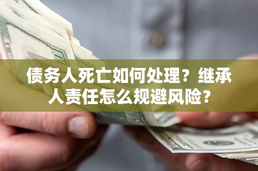 武汉债务人死亡如何处理？继承人责任怎么规避风险？