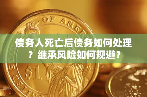 武汉债务人死亡后债务如何处理？继承风险如何规避？