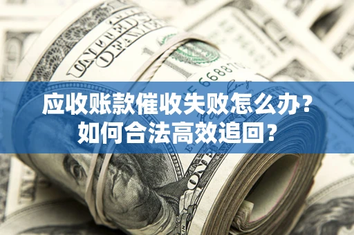 武汉应收账款催收失败怎么办？如何合法高效追回？