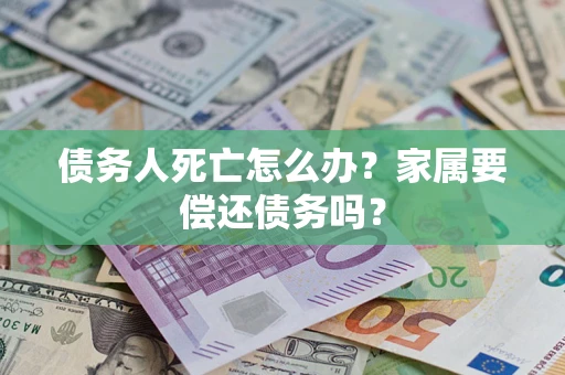 武汉债务人死亡怎么办？家属要偿还债务吗？
