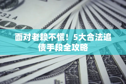 武汉面对老赖不慌！5大合法追债手段全攻略