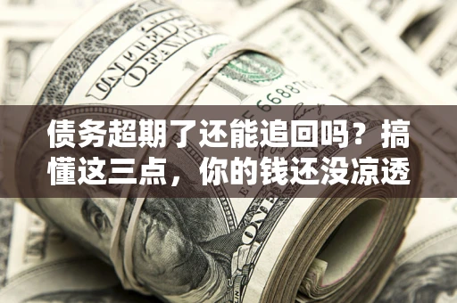 武汉债务超期了还能追回吗？搞懂这三点，你的钱还没凉透