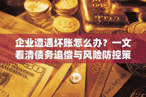 武汉企业遭遇坏账怎么办？一文看清债务追偿与风险防控策略