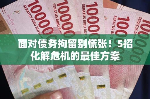武汉面对债务拘留别慌张！5招化解危机的最佳方案