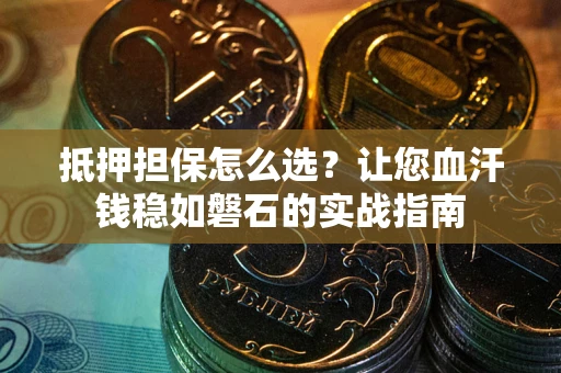 武汉抵押担保怎么选？让您血汗钱稳如磐石的实战指南