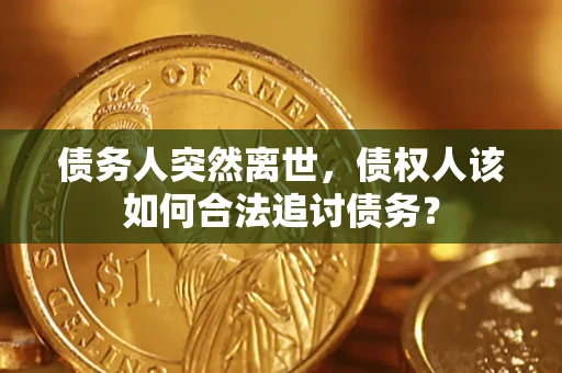 武汉债务人突然离世，债权人该如何合法追讨债务？