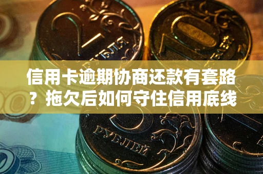 武汉信用卡逾期协商还款有套路？拖欠后如何守住信用底线？