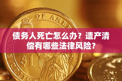 武汉债务人死亡怎么办？遗产清偿有哪些法律风险？