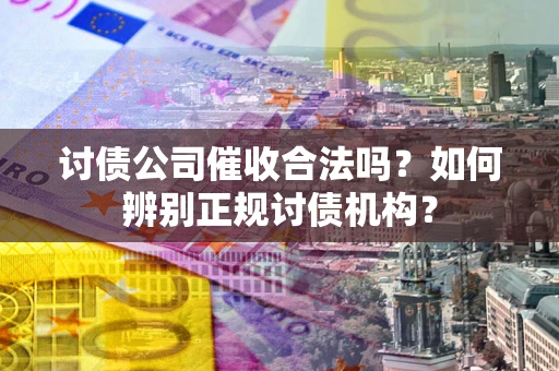 武汉讨债公司催收合法吗？如何辨别正规讨债机构？