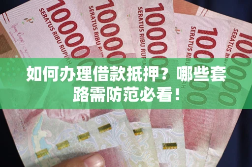 武汉如何办理借款抵押？哪些套路需防范必看！