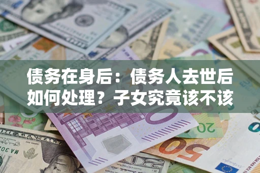 武汉债务在身后：债务人去世后如何处理？子女究竟该不该还钱？
