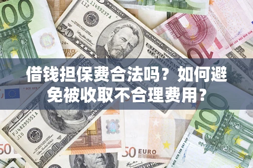 武汉借钱担保费合法吗？如何避免被收取不合理费用？