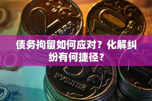武汉债务拘留如何应对？化解纠纷有何捷径？