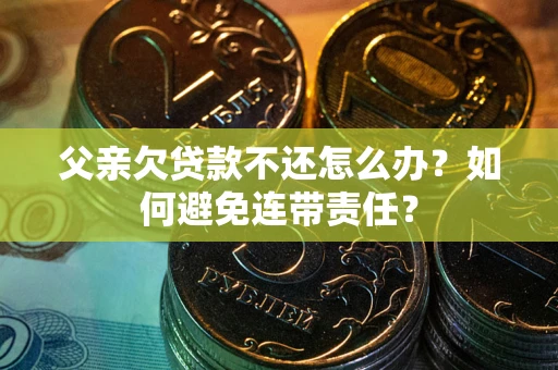 武汉父亲欠贷款不还怎么办？如何避免连带责任？