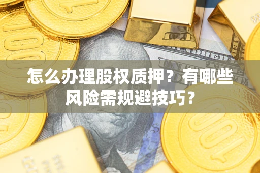 武汉怎么办理股权质押？有哪些风险需规避技巧？