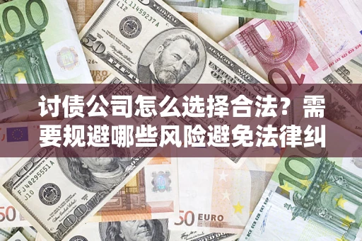 武汉讨债公司怎么选择合法?需要规避哪些风险避免法律纠纷? 武汉讨债公司怎么选择合法?需要规避哪些风险避免法律纠纷?