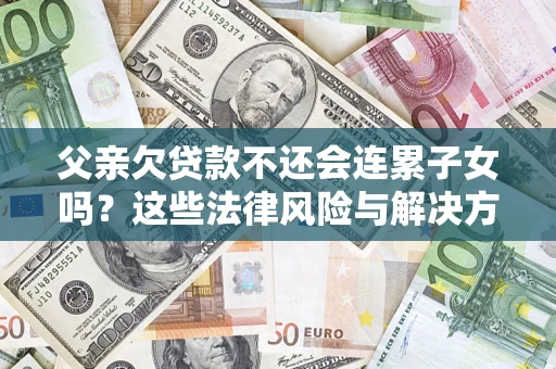 武汉父亲欠贷款不还会连累子女吗？这些法律风险与解决方法要早知道！