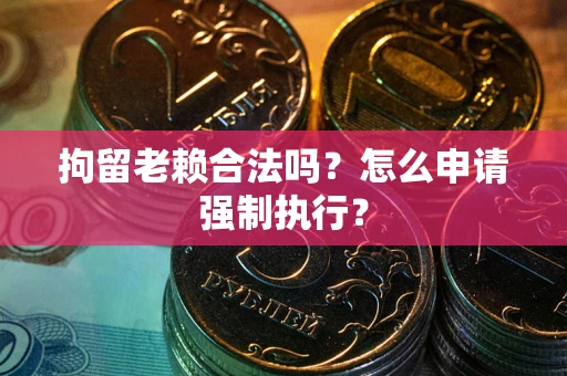 武汉拘留老赖合法吗？怎么申请强制执行？