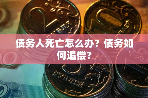 武汉债务人死亡怎么办？债务如何追偿？