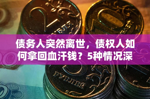 武汉债务人突然离世，债权人如何拿回血汗钱？5种情况深度解析