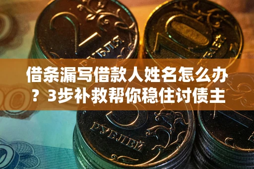 武汉借条漏写借款人姓名怎么办？3步补救帮你稳住讨债主动权