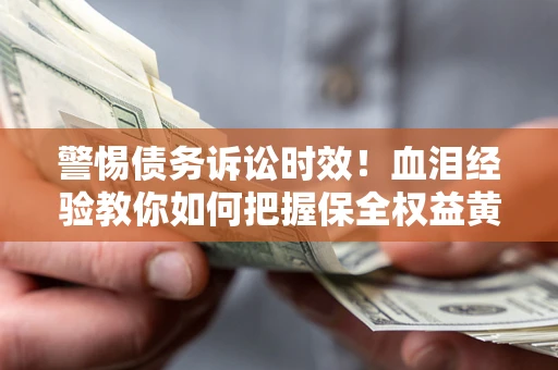 武汉警惕债务诉讼时效！血泪经验教你如何把握保全权益黄金期