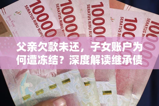 武汉父亲欠款未还，子女账户为何遭冻结？深度解读继承债务迷局