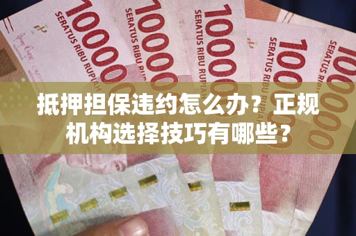 武汉抵押担保违约怎么办？正规机构选择技巧有哪些？