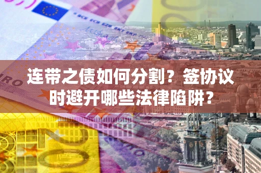 武汉连带之债如何分割？签协议时避开哪些法律陷阱？