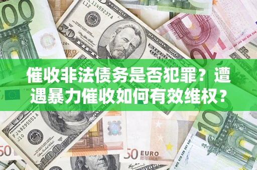 武汉催收非法债务是否犯罪?遭遇暴力催收如何有效维权? 武汉催收非法债务是否犯罪?遭遇暴力催收如何有效维权?