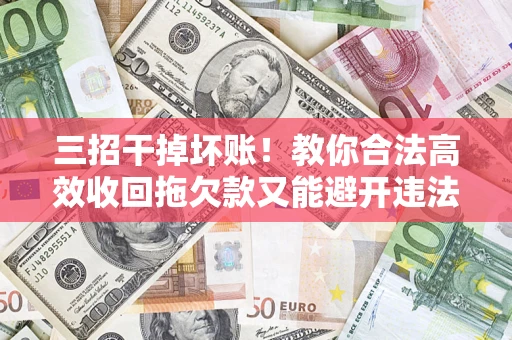 武汉三招干掉坏账！教你合法高效收回拖欠款又能避开违法雷区